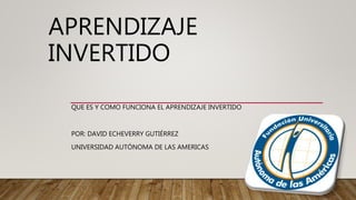 APRENDIZAJE
INVERTIDO
QUE ES Y COMO FUNCIONA EL APRENDIZAJE INVERTIDO
POR: DAVID ECHEVERRY GUTIÉRREZ
UNIVERSIDAD AUTÓNOMA DE LAS AMERICAS
 