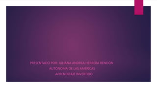 PRESENTADO POR: JULIANA ANDREA HERRERA RENDÓN
AUTÓNOMA DE LAS AMÉRICAS
APRENDIZAJE INVERTIDO
 