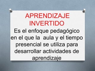 APRENDIZAJE
INVERTIDO
Es el enfoque pedagógico
en el que la aula y el tiempo
presencial se utiliza para
desarrollar actividades de
aprendizaje
 