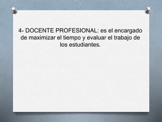 4- DOCENTE PROFESIONAL: es el encargado
de maximizar el tiempo y evaluar el trabajo de
los estudiantes.
 