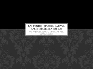 TEMATICA: EL SISTEMA MUSCULAR Y EL
SISTEMA OSEO
LAS TENDENCIAS EDUCATIVAS:
APRENDIZAJE INVERTIDO
 