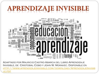 Adaptado por Mauricio Castro Abarca del Libro Aprendizaje
Invisible, de Cristobal Cobo y John W. Moravec. Disponible en
http://www.aprendizajeinvisible.com/download/AprendizajeInvisib
le.pdf
 