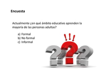 Actualmente ¿en qué ámbito educativo aprenden la
mayoría de las personas adultas?
Encuesta
a) Formal
b) No formal
c) Informal
 