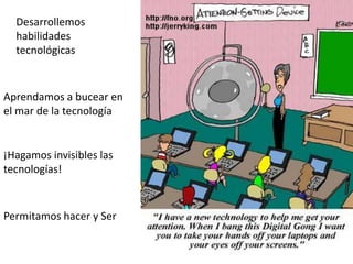 ¡Hagamos invisibles las
tecnologías!
Desarrollemos
habilidades
tecnológicas
Aprendamos a bucear en
el mar de la tecnología
Permitamos hacer y Ser
 