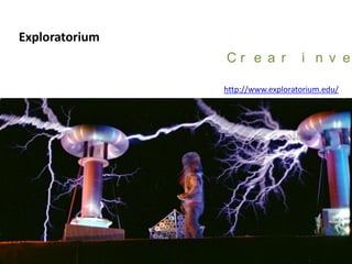 Exploratorium
http://www.exploratorium.edu/
C r e a r i n v e
 