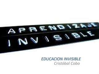 EDUCACION INVISIBLE
Cristóbal Cobo
 