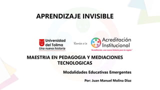 APRENDIZAJE INVISIBLE
MAESTRIA EN PEDAGOGIA Y MEDIACIONES
TECNOLOGICAS
Modalidades Educativas Emergentes
Por: Juan Manuel Molina Diaz
 