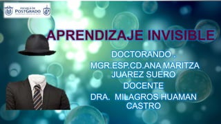 APRENDIZAJE INVISIBLE
DOCTORANDO .
MGR.ESP.CD.ANA MARITZA
JUAREZ SUERO
DOCENTE
DRA. MILAGROS HUAMAN
CASTRO
 