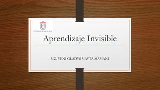 Aprendizaje Invisible
MG. YENI GLADYS MAYTA MAMANI
 