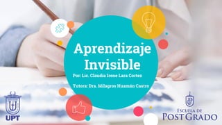 Aprendizaje
Invisible
Por: Lic. Claudia Irene Lara Cortez
Tutora: Dra. Milagros Huamán Castro
 