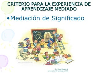 CRITERIO PARA LA EXPERIENCIA DE
     APRENDIZAJE MEDIADO

•Mediación de Significado




                          Dr. Mario Morales N.
               Universidad de Santiago de Chile
 