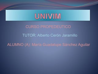 CURSO PROPEDEUTICO
TUTOR: Alberto Cerón Jaramillo
ALUMNO (A): María Guadalupe Sánchez Aguilar
 