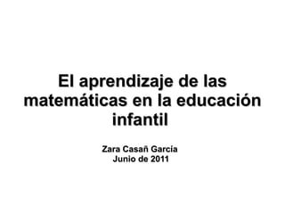 El aprendizaje de lasEl aprendizaje de las
matemáticas en la educaciónmatemáticas en la educación
infantilinfantil
Zara Casañ GarcíaZara Casañ García
Junio de 2011Junio de 2011
 