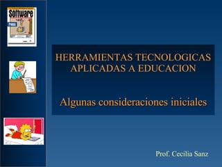 HERRAMIENTAS TECNOLOGICAS APLICADAS A EDUCACION Algunas consideraciones iniciales Prof. Cecilia Sanz 