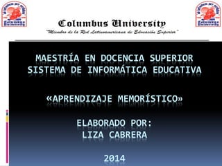 MAESTRÍA EN DOCENCIA SUPERIOR
SISTEMA DE INFORMÁTICA EDUCATIVA
«APRENDIZAJE MEMORÍSTICO»
ELABORADO POR:
LIZA CABRERA
2014
 