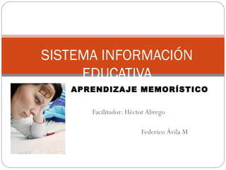 SISTEMA INFORMACIÓN 
EDUCATIVA 
APRENDIZAJE MEMORÍSTICO 
Facilitador: Héctor Abrego 
Federico Ávila M 
 