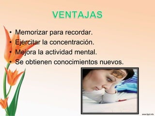 • Memorizar para recordar.
• Ejercitar la concentración.
• Mejora la actividad mental.
• Se obtienen conocimientos nuevos.
 