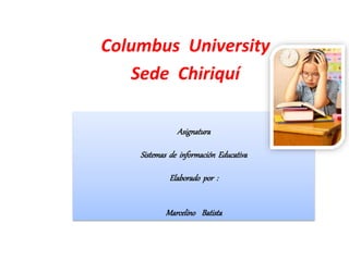 Columbus University
Sede Chiriquí
Asignatura
Sistemas de información Educativa
Elaborado por :
Marcelino Batista
 
