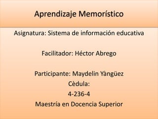 Aprendizaje Memorístico
Asignatura: Sistema de información educativa
Facilitador: Héctor Abrego
Participante: Maydelin Yàngüez
Cèdula:
4-236-4
Maestría en Docencia Superior
 