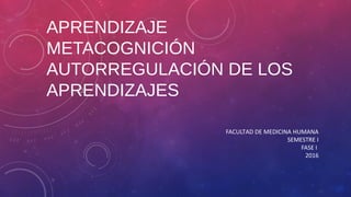 APRENDIZAJE
METACOGNICIÓN
AUTORREGULACIÓN DE LOS
APRENDIZAJES
FACULTAD DE MEDICINA HUMANA
SEMESTRE I
FASE I
2016
 