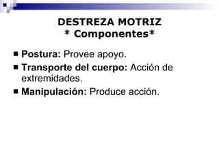 DESTREZA MOTRIZ * Componentes* Postura:  Provee apoyo. Transporte del cuerpo:  Acción de extremidades. Manipulación:  Produce acción. 