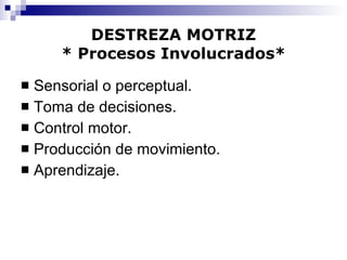 DESTREZA MOTRIZ * Procesos Involucrados* Sensorial o perceptual. Toma de decisiones. Control motor. Producción de movimiento. Aprendizaje. 