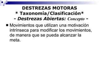 DESTREZAS MOTORAS * Taxonomía/Clasificación*   -  Destrezas Abiertas:  Concepto  - Movimientos que utilizan una motivación intrínseca para modificar los movimientos, de manera que se pueda alcanzar la meta. 