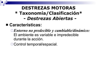DESTREZAS MOTORAS * Taxonomía/Clasificación*   -  Destrezas Abiertas - Características:   Entorno no predecible y cambiable/dinámico :  El ambiente es variable e impredecible durante la acción. Control temporal/espacial. 