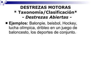 DESTREZAS MOTORAS * Taxonomía/Clasificación*   -  Destrezas Abiertas - Ejemplos:  Balonpie, beisbol, Hockey, lucha olímpica, dribleo en un juego de baloncesto, los deportes de conjunto. 