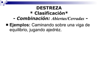 DESTREZA * Clasificación*   -  Combinación:  Abiertas/Cerradas  - Ejemplos:  Caminando sobre una viga de equilibrio, jugando ajedréz. 