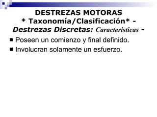 DESTREZAS MOTORAS * Taxonomía/Clasificación* -  Destrezas Discretas:  Características  - Poseen un comienzo y final definido. Involucran solamente un esfuerzo. 