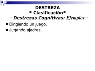 DESTREZA * Clasificación*   -  Destrezas Cognitivas:  Ejemplos  - Dirigiendo un juego. Jugando ajedrez. 