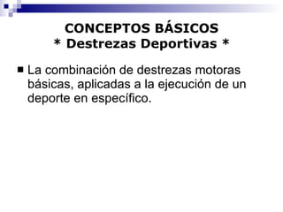 CONCEPTOS BÁSICOS * Destrezas Deportivas * La combinación de destrezas motoras básicas, aplicadas a la ejecución de un deporte en específico. 
