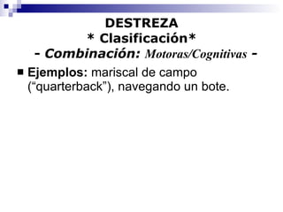 DESTREZA * Clasificación*   -  Combinación:  Motoras/Cognitivas  - Ejemplos:  mariscal de campo (“quarterback”), navegando un bote. 