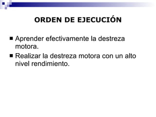 ORDEN DE EJECUCIÓN Aprender efectivamente la destreza motora. Realizar la destreza motora con un alto nivel rendimiento. 