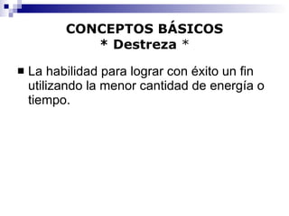 CONCEPTOS BÁSICOS * Destreza  * La habilidad para lograr con éxito un fin utilizando la menor cantidad de energía o tiempo. 