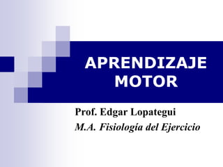 APRENDIZAJE
MOTOR
Prof. Edgar Lopategui
M.A. Fisiología del Ejercicio
 