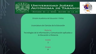 División Académica de Educación Y Artes
Licenciatura de Ciencias de la Educación
Materia:
Tecnologías de la Información y Comunicación aplicadas a
la Educación a Distancia
Grado:
3
Grupo:
H
 