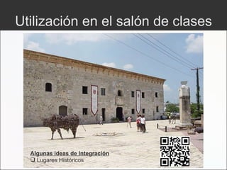 Utilización en el salón de clases Algunas ideas de Integración Lugares Históricos 