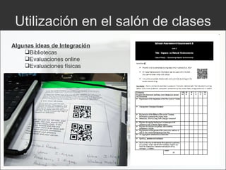 Utilización en el salón de clases Algunas ideas de Integración Bibliotecas Evaluaciones online Evaluaciones físicas 