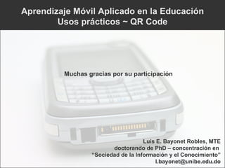 Aprendizaje Móvil Aplicado en la Educación Usos prácticos ~ QR Code Luis E. Bayonet Robles, MTE doctorando de PhD – concentración en  “ Sociedad de la Información y el Conocimiento” [email_address] Muchas gracias por su participación 