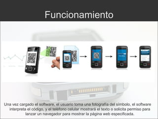Funcionamiento Una vez cargado el software, el usuario toma una fotografía del símbolo, el software interpreta el código, y el teléfono celular mostrará el texto o solicita permiso para lanzar un navegador para mostrar la página web especificada. 