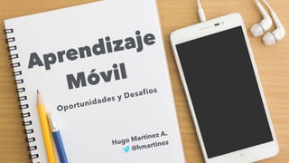 Aprendizaje
Móvil
Oportunidades y Desafíos
Hugo Martínez A.
@hmartinez
 