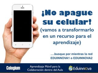 ¡No apague
su celular!
(vamos a transformarlo
en un recurso para el
aprendizaje)
….busque por mientras la red
EDUINNOVA1 o...
