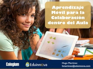 Aprendizaje
Móvil para la
Colaboración
dentro del Aula
Hugo Martínez
hmartinez@eduinnova.com
 