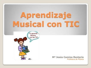 Aprendizaje
Musical con TIC



        Mª Jesús Camino Rentería
                   Profesora de Música
 