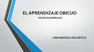 EL APRENDIZAJE OBICUO
NICHOLAS BURBULES.
LINA MARCELA SOLARTE R.
 