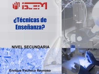 ¿Técnicas de
   Enseñanza?


 NIVEL SECUNDARIA




Enrique Pacheco Reynoso
 