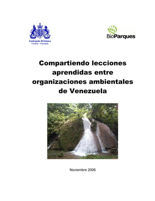 Compartiendo lecciones
     aprendidas entre
organizaciones ambientales
       de Venezuela




         Noviembre 2006
 