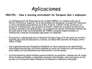 Aplicaciones <ul><li>CREATEL - New e-learning environment for European Sme´s employees   La Confederación de Empresarios d...